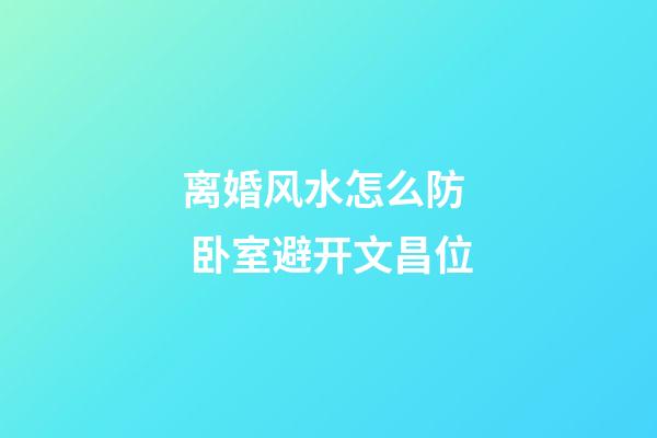 离婚风水怎么防  卧室避开文昌位